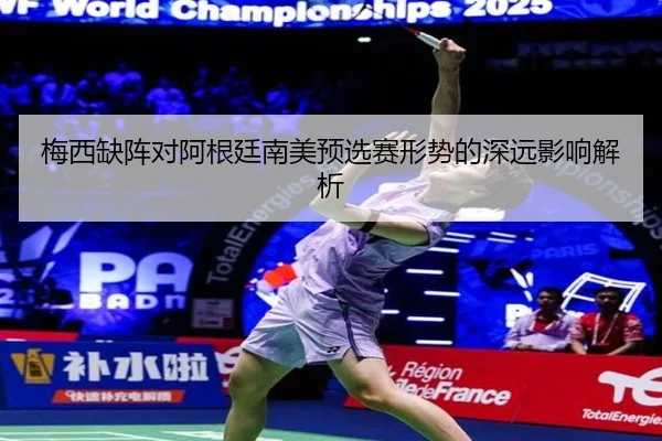 梅西缺阵对阿根廷南美预选赛形势的深远影响解析